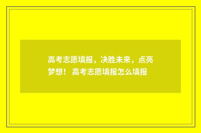 高考志愿填报，决胜未来，点亮梦想！ 高考志愿填报怎么填报