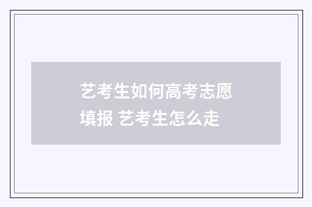 艺考生如何高考志愿填报 艺考生怎么走