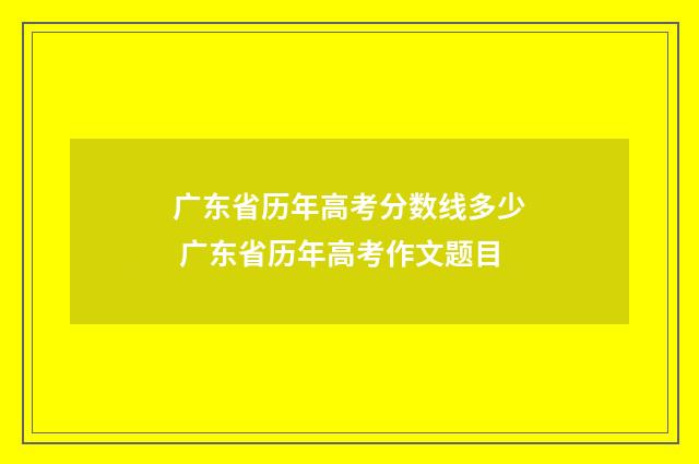 广东省历年高考分数线多少 广东省历年高考作文题目