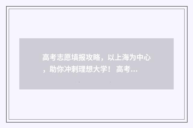 高考志愿填报攻略，以上海为中心，助你冲刺理想大学！ 高考志愿填报攻略重庆