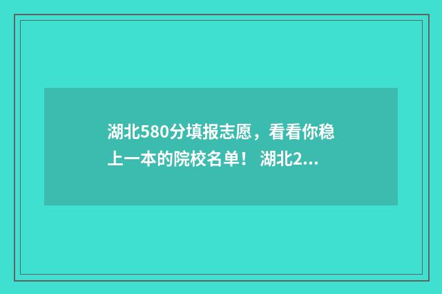 湖北580分填报志愿，看看你稳上一本的院校名单！ 湖北2021年580分能上什么大学