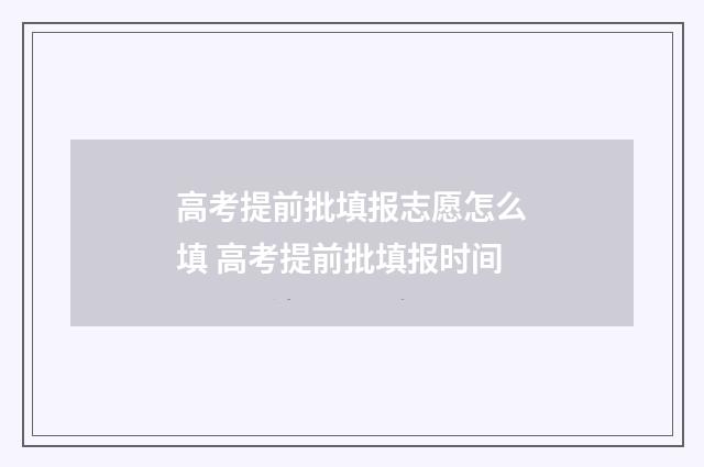 高考提前批填报志愿怎么填 高考提前批填报时间