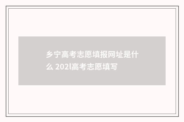 乡宁高考志愿填报网址是什么 202l高考志愿填写