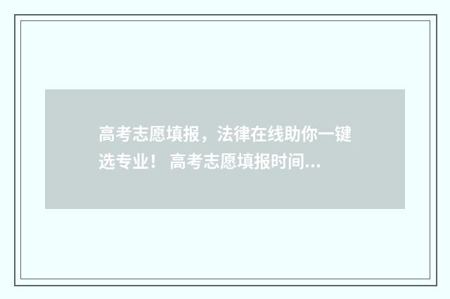 高考志愿填报，法律在线助你一键选专业！ 高考志愿填报时间和截止时间