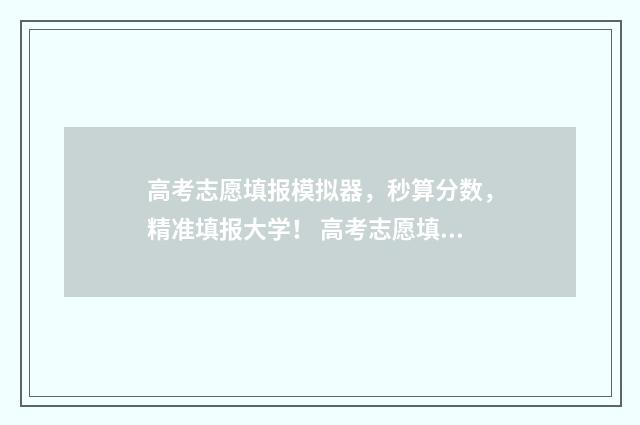 高考志愿填报模拟器，秒算分数，精准填报大学！ 高考志愿填报模拟表电子版