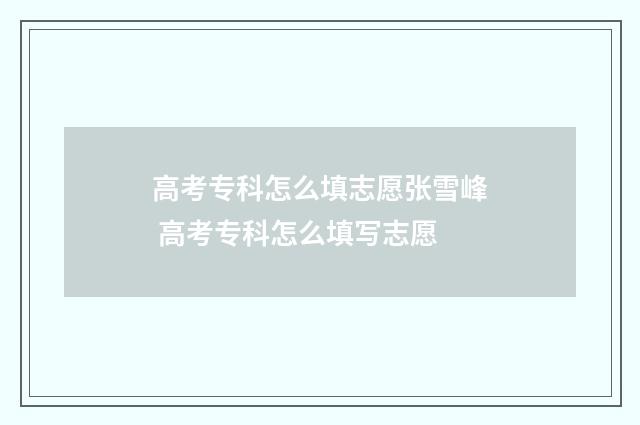 高考专科怎么填志愿张雪峰 高考专科怎么填写志愿