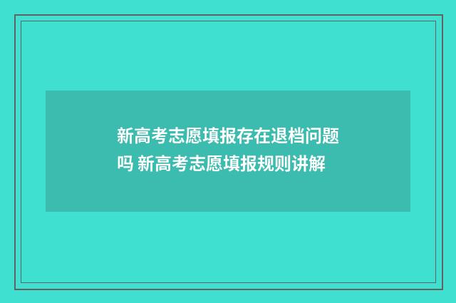 新高考志愿填报存在退档问题吗 新高考志愿填报规则讲解