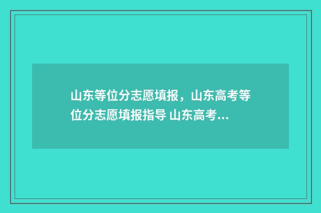 山东等位分志愿填报，山东高考等位分志愿填报指导 山东高考志愿顺序怎样排位