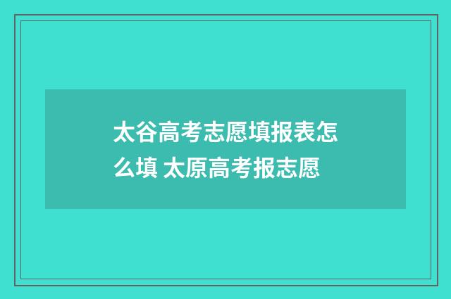 太谷高考志愿填报表怎么填 太原高考报志愿