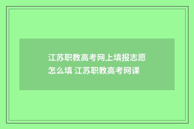 江苏职教高考网上填报志愿怎么填 江苏职教高考网课