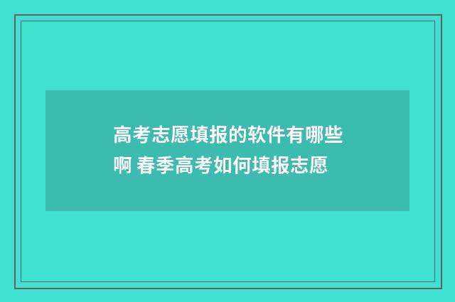 高考志愿填报的软件有哪些啊 春季高考如何填报志愿