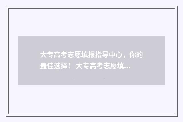 大专高考志愿填报指导中心，你的最佳选择！ 大专高考志愿填报高职高专