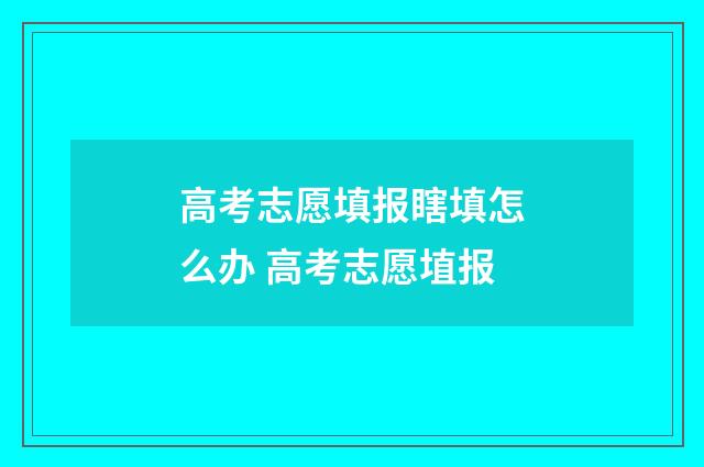 高考志愿填报瞎填怎么办 高考志愿埴报
