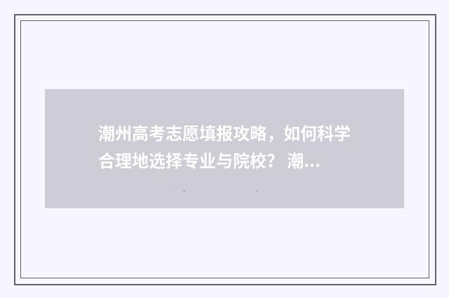 潮州高考志愿填报攻略，如何科学合理地选择专业与院校？ 潮州市高考成绩
