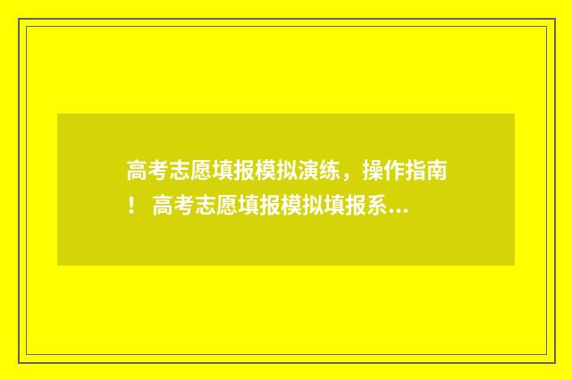 高考志愿填报模拟演练，操作指南！ 高考志愿填报模拟填报系统