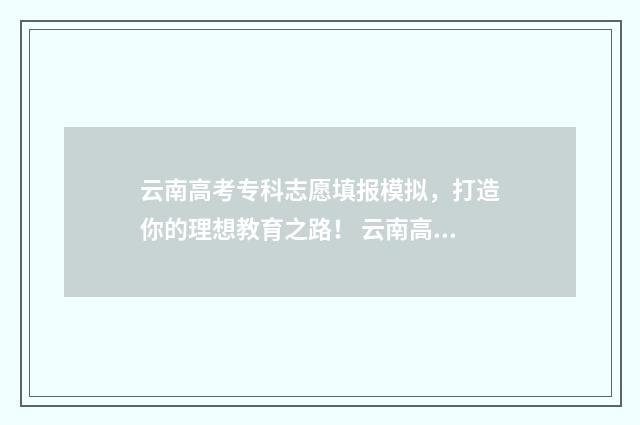 云南高考专科志愿填报模拟，打造你的理想教育之路！ 云南高考专科志愿可以填几个