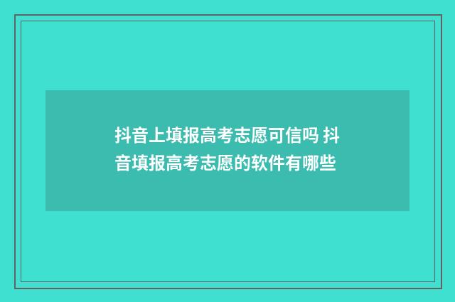 抖音上填报高考志愿可信吗 抖音填报高考志愿的软件有哪些