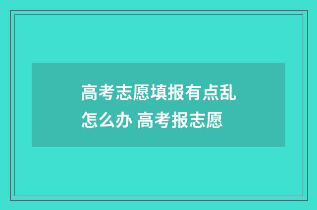 高考志愿填报有点乱怎么办 高考报志愿