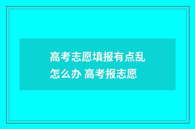 高考志愿填报有点乱怎么办 高考报志愿