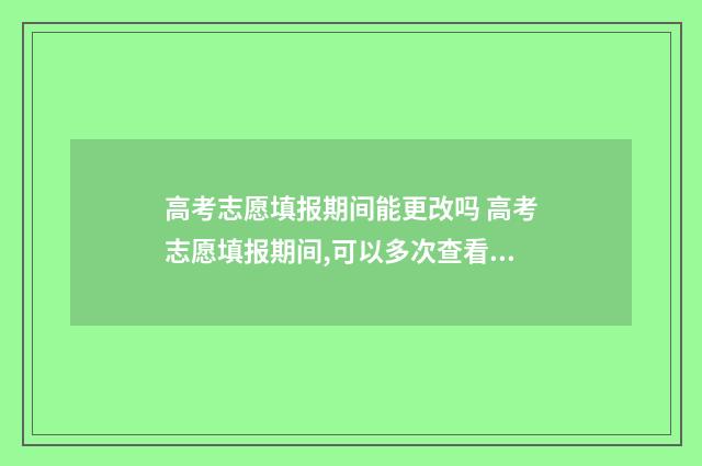 高考志愿填报期间能更改吗 高考志愿填报期间,可以多次查看志愿吗?还用保存吗