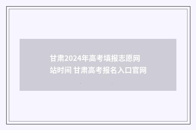 甘肃2024年高考填报志愿网站时间 甘肃高考报名入口官网