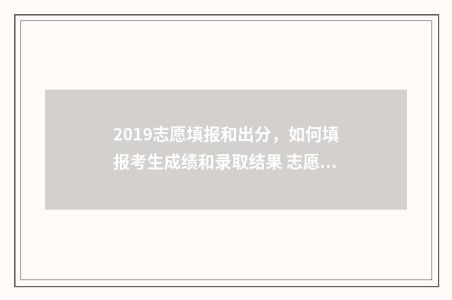 2019志愿填报和出分，如何填报考生成绩和录取结果 志愿填报2017