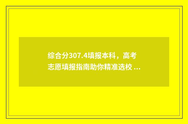 综合分307.4填报本科，高考志愿填报指南助你精准选校 综合分是怎么算的