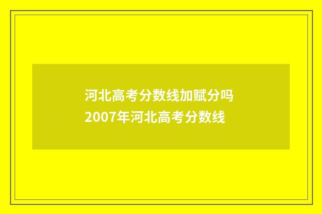 河北高考分数线加赋分吗 2007年河北高考分数线