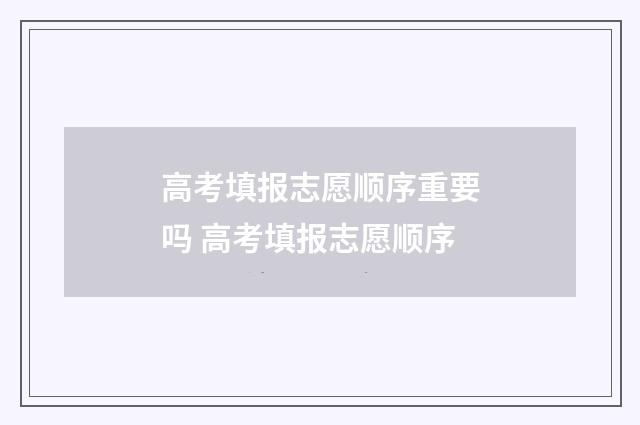 高考填报志愿顺序重要吗 高考填报志愿顺序