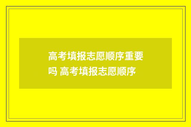 高考填报志愿顺序重要吗 高考填报志愿顺序