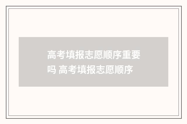高考填报志愿顺序重要吗 高考填报志愿顺序
