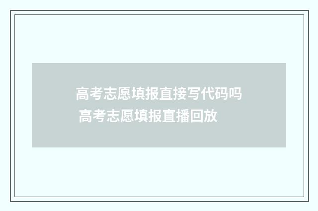 高考志愿填报直接写代码吗 高考志愿填报直播回放