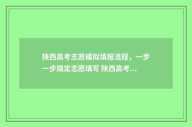 陕西高考志愿模拟填报流程，一步一步搞定志愿填写 陕西高考志愿模板