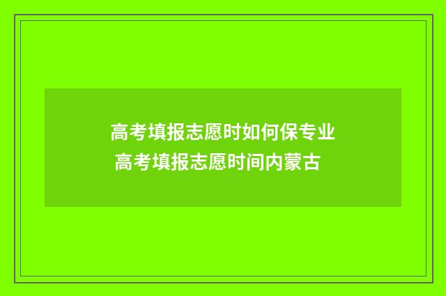 高考填报志愿时如何保专业 高考填报志愿时间内蒙古