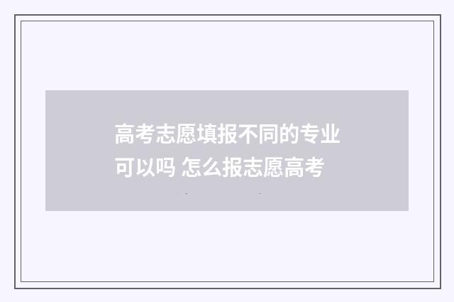高考志愿填报不同的专业可以吗 怎么报志愿高考