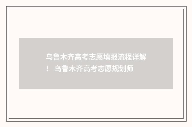 乌鲁木齐高考志愿填报流程详解！ 乌鲁木齐高考志愿规划师