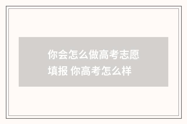 你会怎么做高考志愿填报 你高考怎么样
