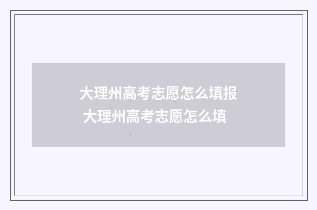 大理州高考志愿怎么填报 大理州高考志愿怎么填
