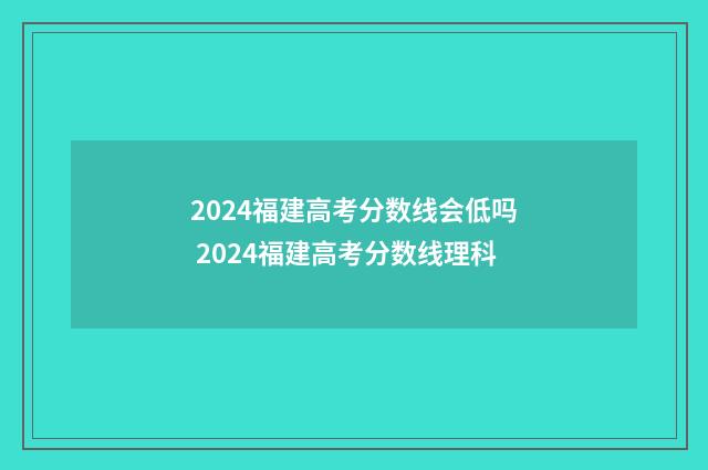 2024福建高考分数线会低吗 2024福建高考分数线理科