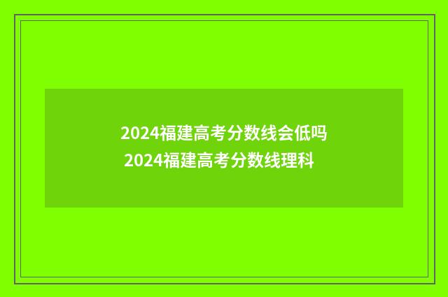 2024福建高考分数线会低吗 2024福建高考分数线理科