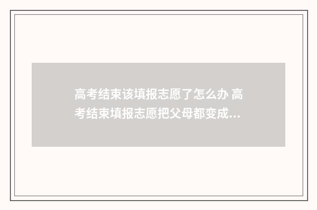 高考结束该填报志愿了怎么办 高考结束填报志愿把父母都变成研究生
