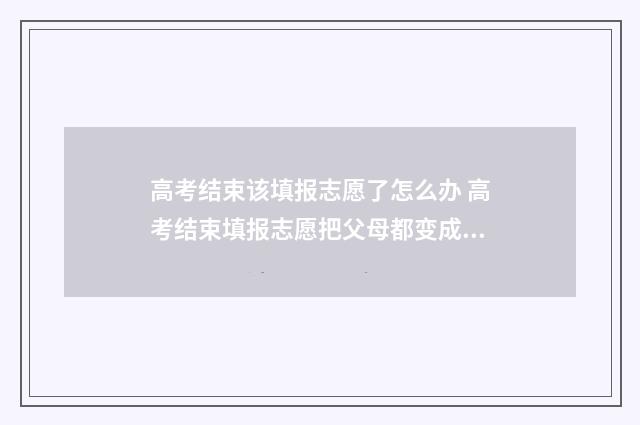 高考结束该填报志愿了怎么办 高考结束填报志愿把父母都变成研究生