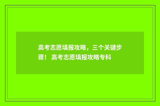 高考志愿填报攻略，三个关键步骤！ 高考志愿填报攻略专科
