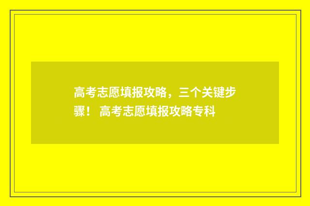 高考志愿填报攻略，三个关键步骤！ 高考志愿填报攻略专科