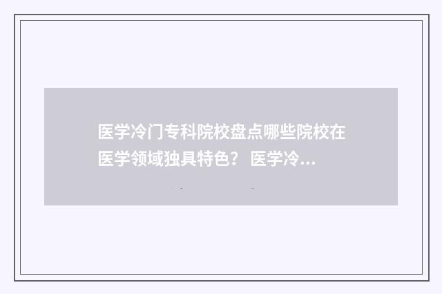 医学冷门专科院校盘点哪些院校在医学领域独具特色？ 医学冷门专业好就业