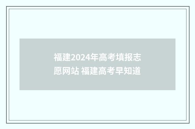 福建2024年高考填报志愿网站 福建高考早知道
