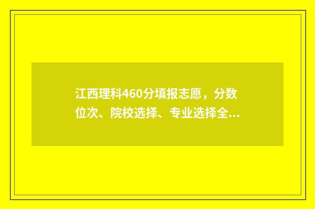 江西理科460分填报志愿，分数位次、院校选择、专业选择全攻略 江西460分左右的理科大学