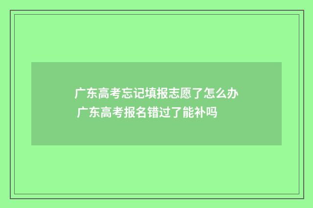 广东高考忘记填报志愿了怎么办 广东高考报名错过了能补吗