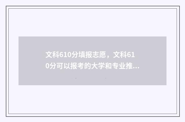 文科610分填报志愿，文科610分可以报考的大学和专业推荐 高考文科610分能上985吗