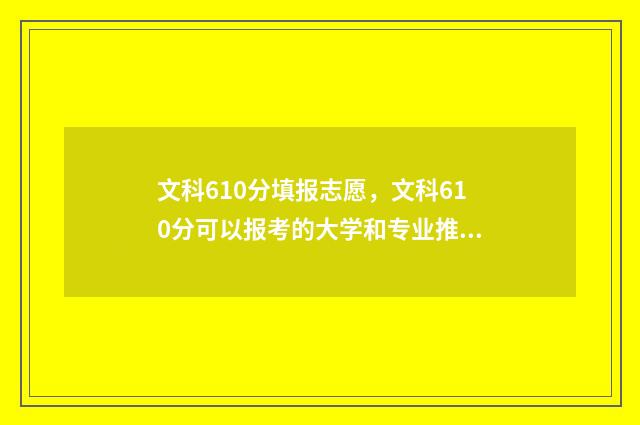 文科610分填报志愿，文科610分可以报考的大学和专业推荐 高考文科610分能上985吗